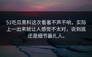 51吃瓜黑料这次看着不声不响，实际上一出来就让人感觉不太对，说到底还是细节最扎人。