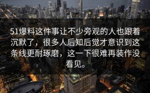 51爆料这件事让不少旁观的人也跟着沉默了，很多人后知后觉才意识到这条线更耐琢磨，这一下很难再装作没看见。