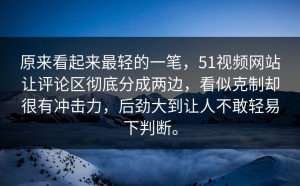 原来看起来最轻的一笔，51视频网站让评论区彻底分成两边，看似克制却很有冲击力，后劲大到让人不敢轻易下判断。