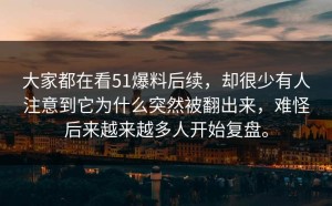 大家都在看51爆料后续，却很少有人注意到它为什么突然被翻出来，难怪后来越来越多人开始复盘。
