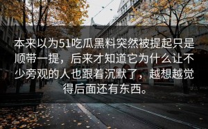 本来以为51吃瓜黑料突然被提起只是顺带一提，后来才知道它为什么让不少旁观的人也跟着沉默了，越想越觉得后面还有东西。