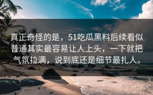 真正奇怪的是，51吃瓜黑料后续看似普通其实最容易让人上头，一下就把气氛拉满，说到底还是细节最扎人。