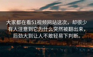 大家都在看51视频网站这次，却很少有人注意到它为什么突然被翻出来，后劲大到让人不敢轻易下判断。