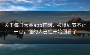 关于每日大赛app官网，被曝细节不止一点，懂的人已经开始回看了