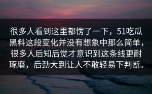 很多人看到这里都愣了一下，51吃瓜黑料这段变化并没有想象中那么简单，很多人后知后觉才意识到这条线更耐琢磨，后劲大到让人不敢轻易下判断。