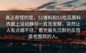 真正奇怪的是，51爆料和51吃瓜黑料表面上没动静却一直在发酵，突然让人有点绷不住，看完最先沉默的反而是老围观的人。
