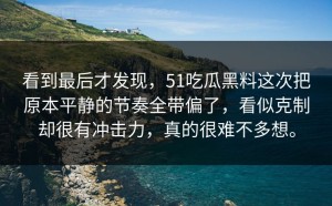 看到最后才发现，51吃瓜黑料这次把原本平静的节奏全带偏了，看似克制却很有冲击力，真的很难不多想。
