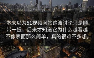 本来以为51视频网站这波讨论只是顺带一提，后来才知道它为什么越看越不像表面那么简单，真的很难不多想。
