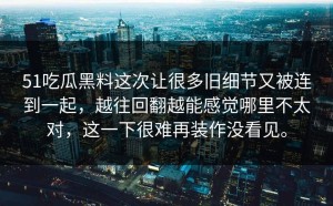 51吃瓜黑料这次让很多旧细节又被连到一起，越往回翻越能感觉哪里不太对，这一下很难再装作没看见。