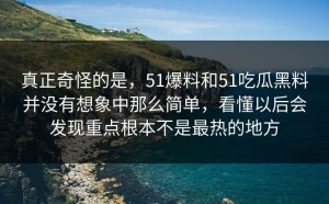 真正奇怪的是，51爆料和51吃瓜黑料并没有想象中那么简单，看懂以后会发现重点根本不是最热的地方
