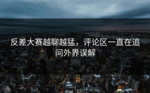 反差大赛越聊越猛，评论区一直在追问外界误解