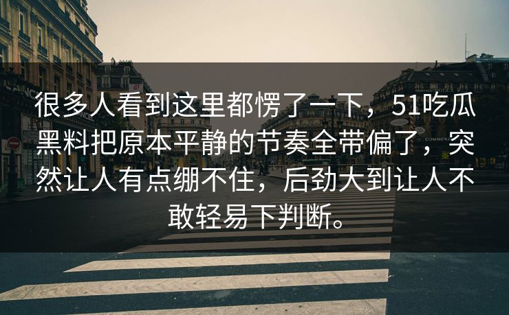 很多人看到这里都愣了一下，51吃瓜黑料把原本平静的节奏全带偏了，突然让人有点绷不住，后劲大到让人不敢轻易下判断。