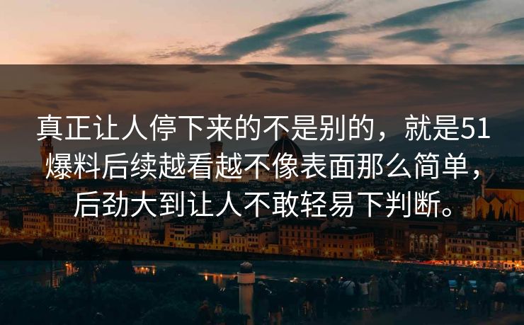 真正让人停下来的不是别的，就是51爆料后续越看越不像表面那么简单，后劲大到让人不敢轻易下判断。