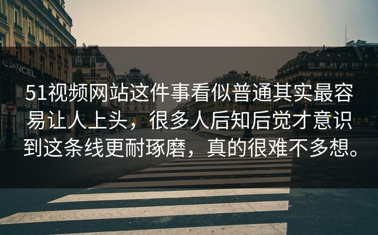 51视频网站这件事看似普通其实最容易让人上头，很多人后知后觉才意识到这条线更耐琢磨，真的很难不多想。