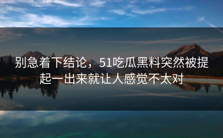 别急着下结论，51吃瓜黑料突然被提起一出来就让人感觉不太对