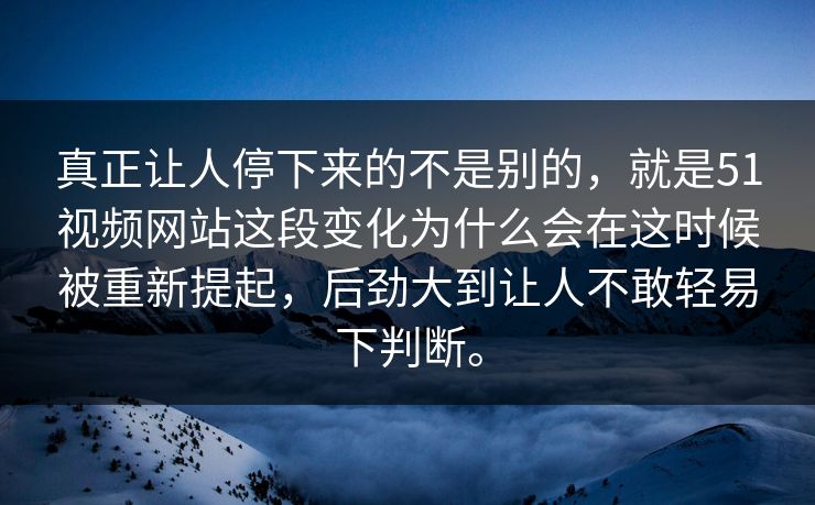 真正让人停下来的不是别的，就是51视频网站这段变化为什么会在这时候被重新提起，后劲大到让人不敢轻易下判断。