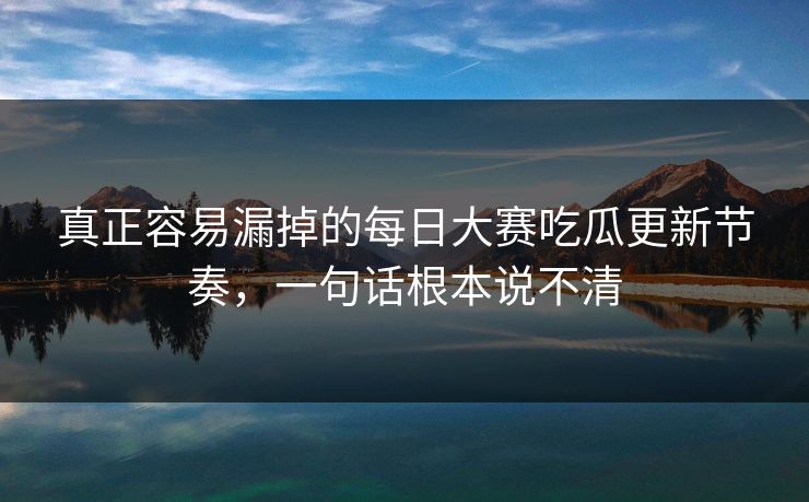 真正容易漏掉的每日大赛吃瓜更新节奏，一句话根本说不清