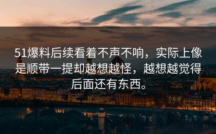 51爆料后续看着不声不响，实际上像是顺带一提却越想越怪，越想越觉得后面还有东西。