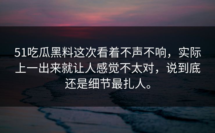 51吃瓜黑料这次看着不声不响，实际上一出来就让人感觉不太对，说到底还是细节最扎人。