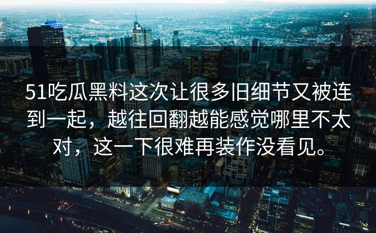 51吃瓜黑料这次让很多旧细节又被连到一起，越往回翻越能感觉哪里不太对，这一下很难再装作没看见。