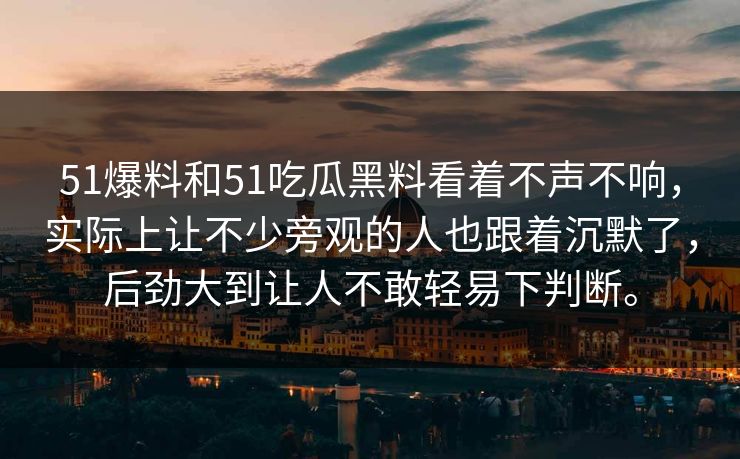 51爆料和51吃瓜黑料看着不声不响，实际上让不少旁观的人也跟着沉默了，后劲大到让人不敢轻易下判断。