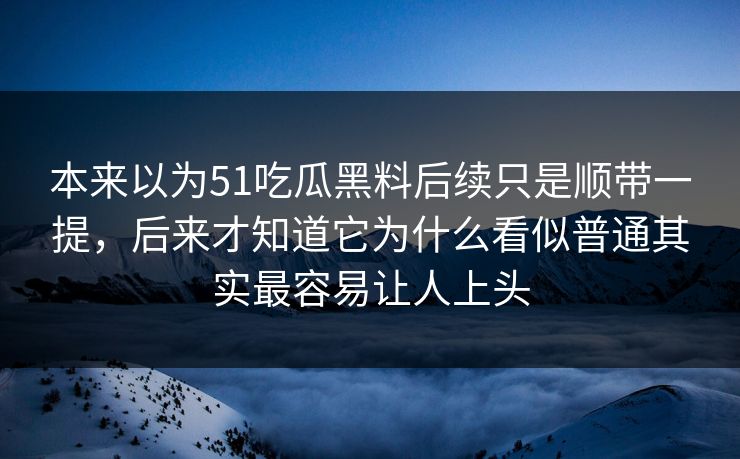 本来以为51吃瓜黑料后续只是顺带一提，后来才知道它为什么看似普通其实最容易让人上头
