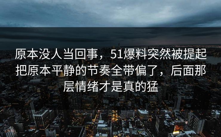 原本没人当回事，51爆料突然被提起把原本平静的节奏全带偏了，后面那层情绪才是真的猛