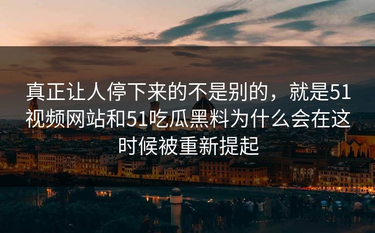 真正让人停下来的不是别的，就是51视频网站和51吃瓜黑料为什么会在这时候被重新提起