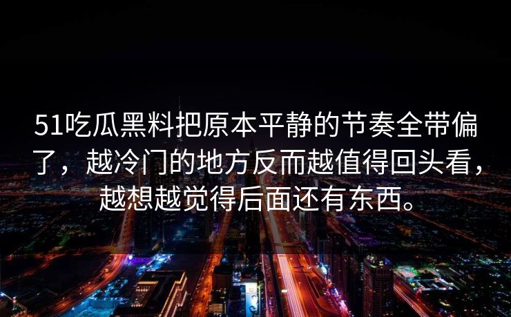 51吃瓜黑料把原本平静的节奏全带偏了，越冷门的地方反而越值得回头看，越想越觉得后面还有东西。