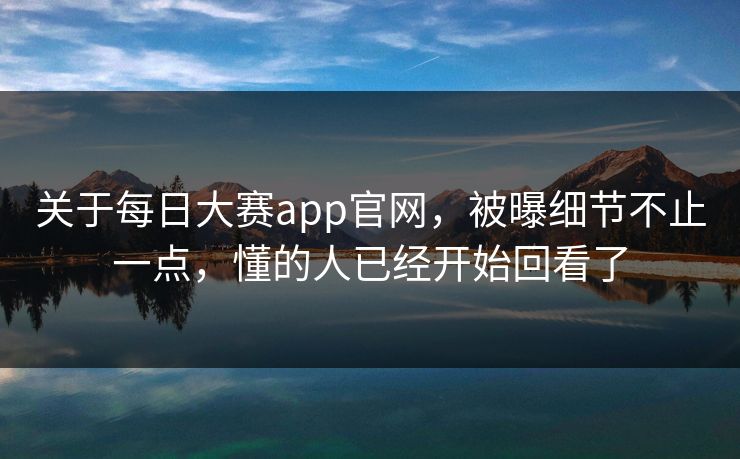 关于每日大赛app官网，被曝细节不止一点，懂的人已经开始回看了