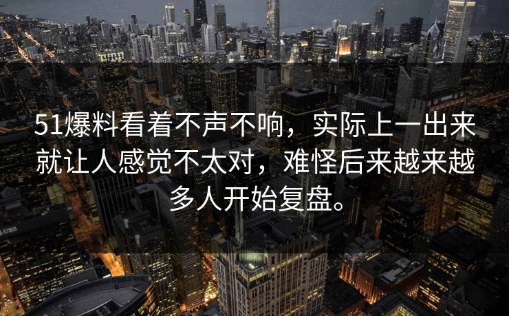 51爆料看着不声不响，实际上一出来就让人感觉不太对，难怪后来越来越多人开始复盘。