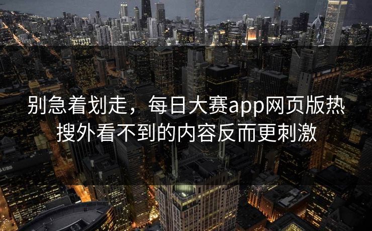 别急着划走,每日大赛app网页版热搜外看不到的内容反而更刺激 别急着划走,每日大赛app网页版热搜外看不到的内容反而更刺激