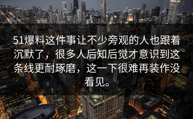 51爆料这件事让不少旁观的人也跟着沉默了，很多人后知后觉才意识到这条线更耐琢磨，这一下很难再装作没看见。