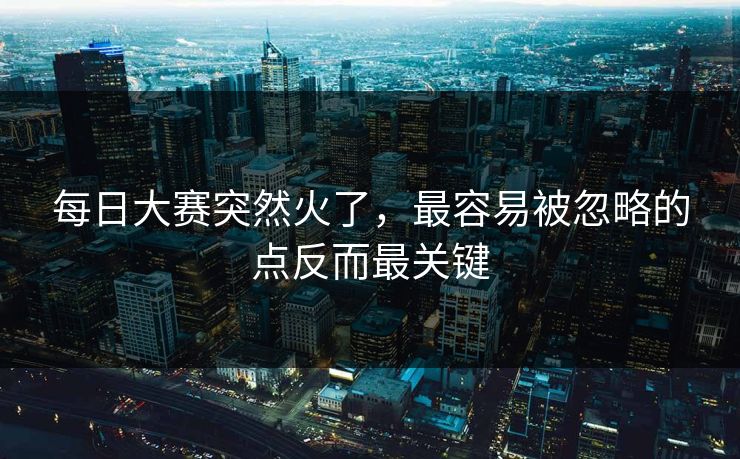 每日大赛突然火了,最容易被忽略的点反而最关键 每日大赛突然火了,最容易被忽略的点反而最关键