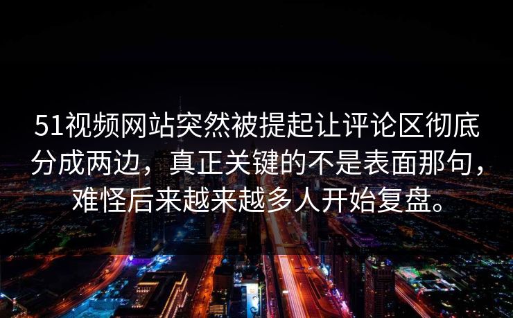 51视频网站突然被提起让评论区彻底分成两边，真正关键的不是表面那句，难怪后来越来越多人开始复盘。