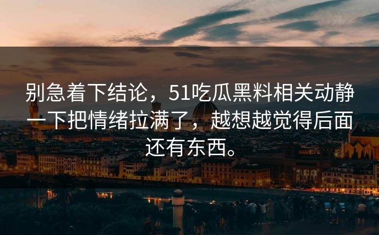 别急着下结论,51吃瓜黑料相关动静一下把情绪拉满了,越想越觉得后面还有东西。 别急着下结论,51吃瓜黑料相关动静一下把情绪拉满了,越想越觉得后面还有东西。