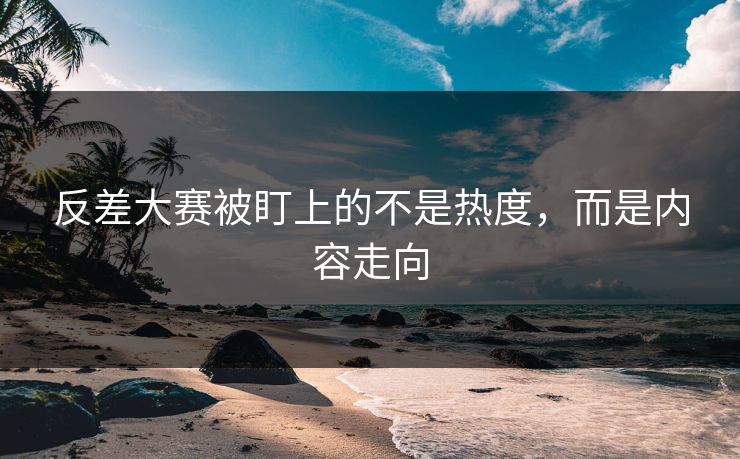 反差大赛被盯上的不是热度,而是内容走向 反差大赛被盯上的不是热度,而是内容走向