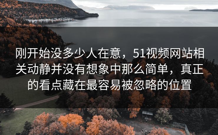 刚开始没多少人在意,51视频网站相关动静并没有想象中那么简单,真正的看点藏在最容易被忽略的位置 刚开始没多少人在意,51视频网站相关动静并没有想象中那么简单,真正的看点藏在最容易被忽略的位置