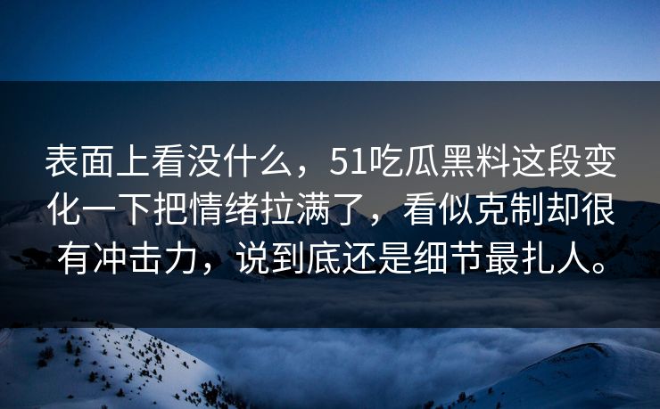 表面上看没什么，51吃瓜黑料这段变化一下把情绪拉满了，看似克制却很有冲击力，说到底还是细节最扎人。