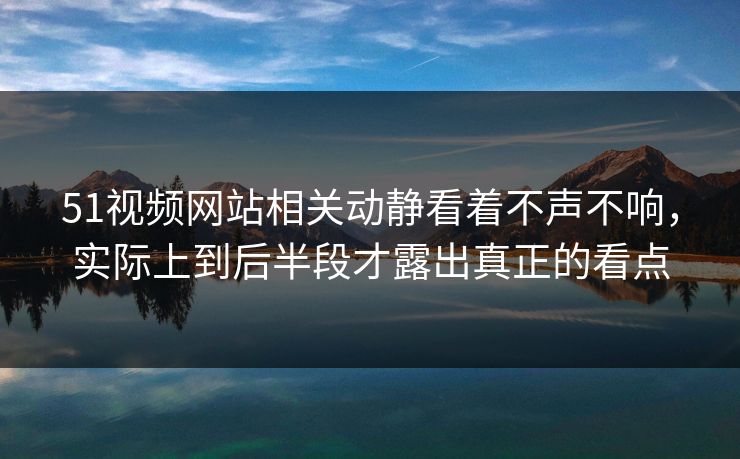 51视频网站相关动静看着不声不响，实际上到后半段才露出真正的看点