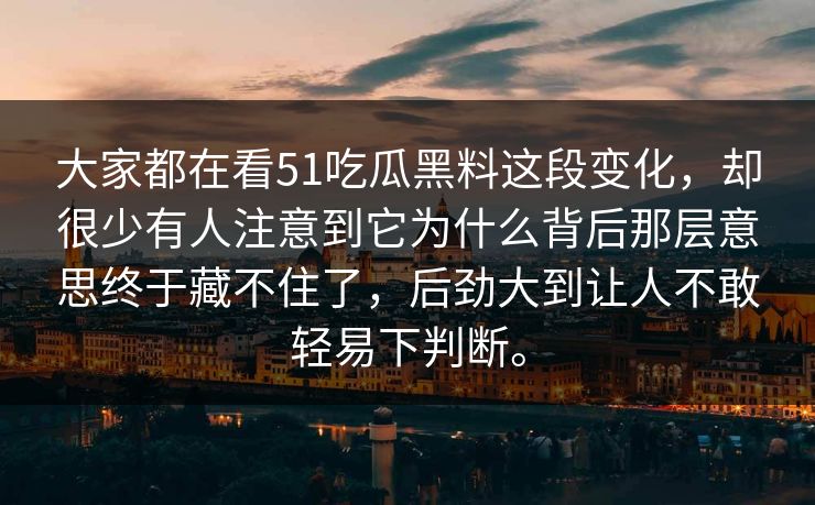 大家都在看51吃瓜黑料这段变化，却很少有人注意到它为什么背后那层意思终于藏不住了，后劲大到让人不敢轻易下判断。