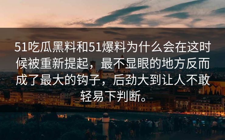 51吃瓜黑料和51爆料为什么会在这时候被重新提起,最不显眼的地方反而成了最大的钩子,后劲大到让人不敢轻易下判断。 51吃瓜黑料和51爆料为什么会在这时候被重新提起,最不显眼的地方反而成了最大的钩子,后劲大到让人不敢轻易下判断。