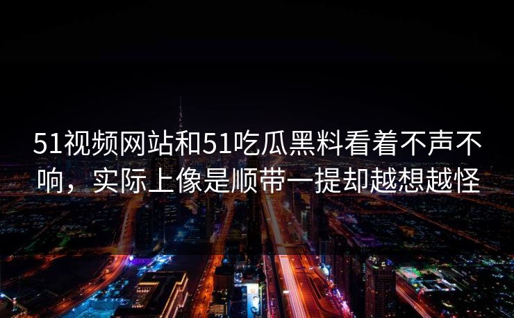 51视频网站和51吃瓜黑料看着不声不响,实际上像是顺带一提却越想越怪 51视频网站和51吃瓜黑料看着不声不响,实际上像是顺带一提却越想越怪