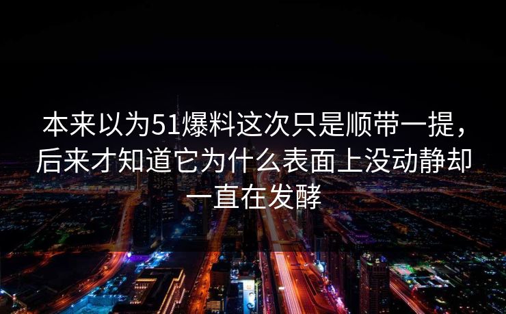 本来以为51爆料这次只是顺带一提,后来才知道它为什么表面上没动静却一直在发酵 本来以为51爆料这次只是顺带一提,后来才知道它为什么表面上没动静却一直在发酵