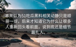 本来以为51吃瓜黑料相关动静只是顺带一提，后来才知道它为什么让很多人重新回头看前面，说到底还是细节最扎人。