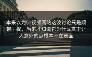 本来以为51视频网站这波讨论只是顺带一提，后来才知道它为什么真正让人意外的点根本不在表面