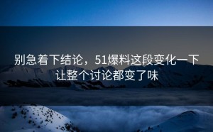 别急着下结论，51爆料这段变化一下让整个讨论都变了味