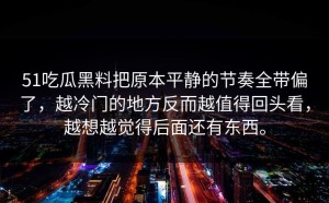 51吃瓜黑料把原本平静的节奏全带偏了，越冷门的地方反而越值得回头看，越想越觉得后面还有东西。