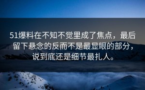 51爆料在不知不觉里成了焦点，最后留下悬念的反而不是最显眼的部分，说到底还是细节最扎人。