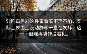 51吃瓜黑料这件事看着不声不响，实际上表面上没动静却一直在发酵，这一下很难再装作没看见。
